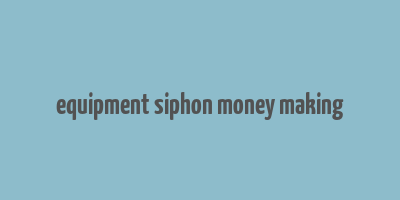 equipment siphon money making