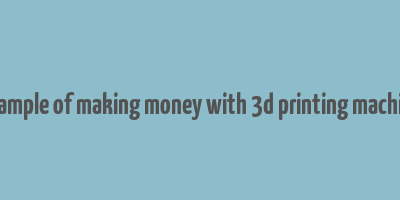 example of making money with 3d printing machine