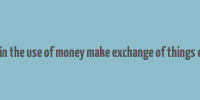 explain the use of money make exchange of things easier