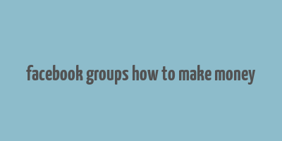 facebook groups how to make money