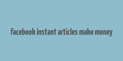 facebook instant articles make money