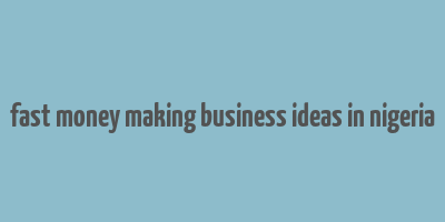 fast money making business ideas in nigeria