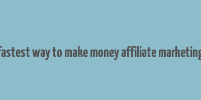 fastest way to make money affiliate marketing