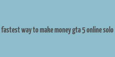 fastest way to make money gta 5 online solo