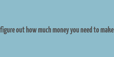 figure out how much money you need to make