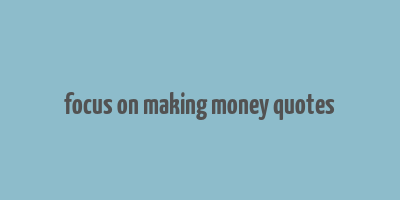 focus on making money quotes