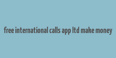 free international calls app ltd make money