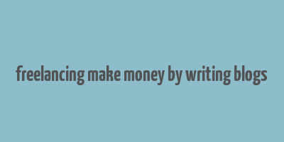 freelancing make money by writing blogs