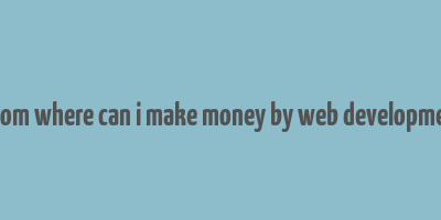 from where can i make money by web developmet