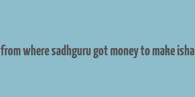 from where sadhguru got money to make isha