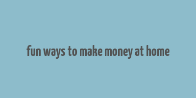 fun ways to make money at home