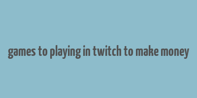 games to playing in twitch to make money