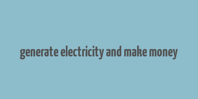 generate electricity and make money