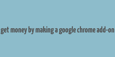 get money by making a google chrome add-on