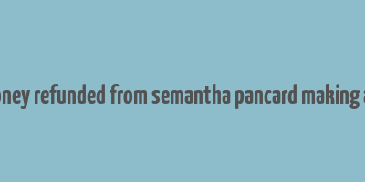 get money refunded from semantha pancard making agency