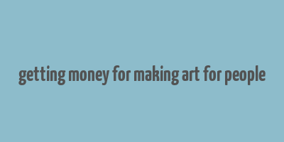 getting money for making art for people