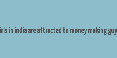 girls in india are attracted to money making guys