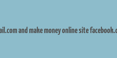 gmail.com and make money online site facebook.com