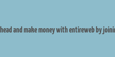 go ahead and make money with entireweb by joining it