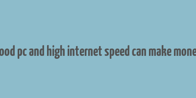 good pc and high internet speed can make money