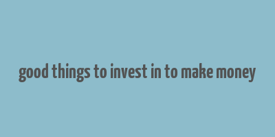 good things to invest in to make money