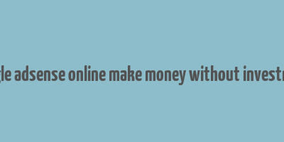 google adsense online make money without investment