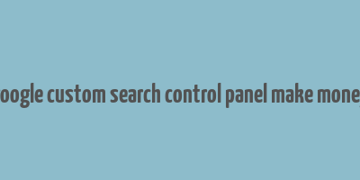 google custom search control panel make money