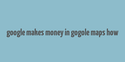 google makes money in gogole maps how