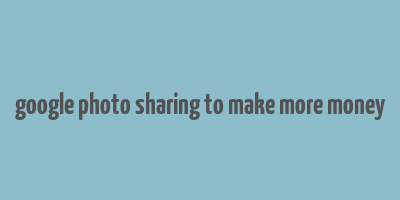 google photo sharing to make more money