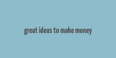 great ideas to make money