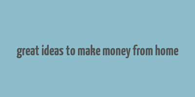 great ideas to make money from home