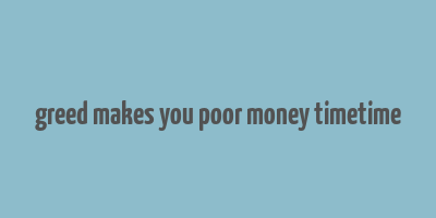 greed makes you poor money timetime