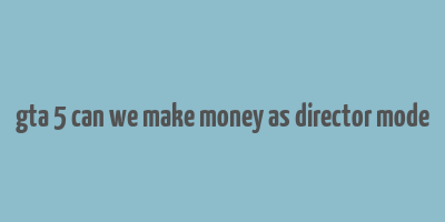 gta 5 can we make money as director mode