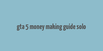 gta 5 money making guide solo