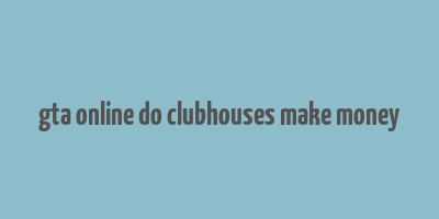 gta online do clubhouses make money