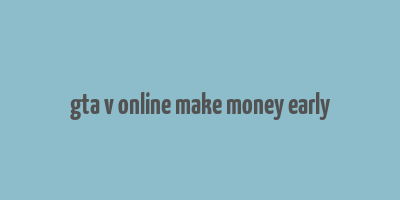 gta v online make money early