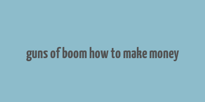 guns of boom how to make money