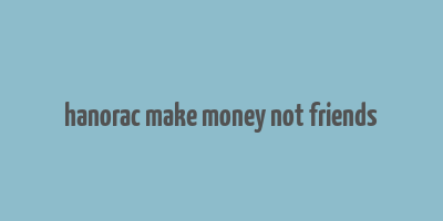 hanorac make money not friends