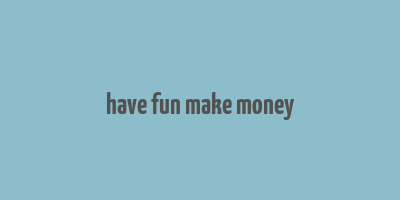 have fun make money