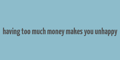 having too much money makes you unhappy