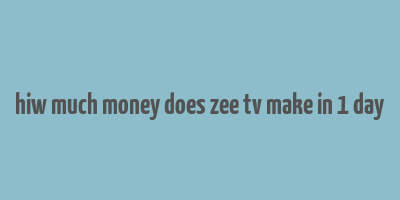 hiw much money does zee tv make in 1 day