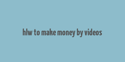 hlw to make money by videos