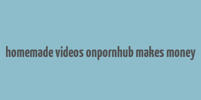 homemade videos onpornhub makes money