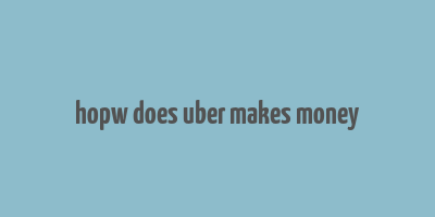 hopw does uber makes money