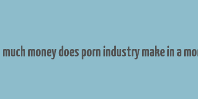 hot much money does porn industry make in a month