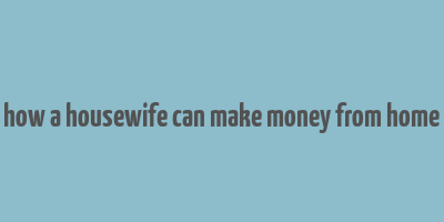 how a housewife can make money from home