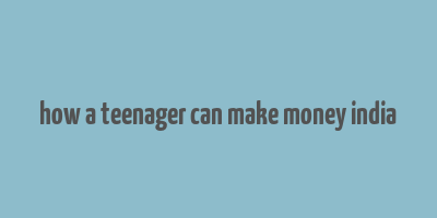 how a teenager can make money india