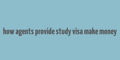 how agents provide study visa make money