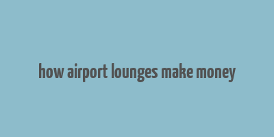 how airport lounges make money