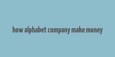 how alphabet company make money